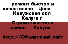ремонт.быстро и качественно › Цена ­ 999 - Калужская обл., Калуга г. Строительство и ремонт » Услуги   